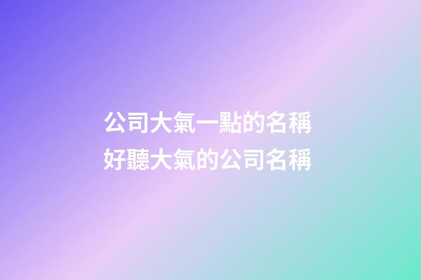 公司大氣一點的名稱 好聽大氣的公司名稱-第1張-公司起名-玄機派